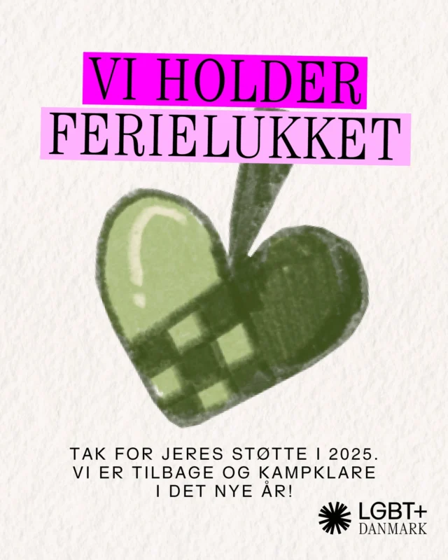 Vi holder i LGBT+ Danmark ferielukket fra i dag - og det samme gælder for LGBT+ Medborgerhuset (udover juleaften d. 24 december) og LGBT+ Rådgivningen.🎄

Tak til alle jer, som har været med gennem 2025. Vi forsætter arbejdet i 2026. 💪

Sekretariatet, Medborgerhuset og Rådgivningen starter så småt op igen fra 5. januar.
 
Glædelig  jul og vi håber I alle kommer godt ind i det nye år.🎆